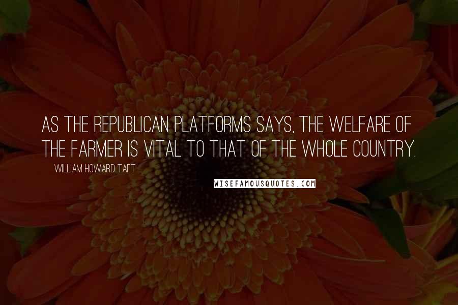 William Howard Taft Quotes: As the Republican platforms says, the welfare of the farmer is vital to that of the whole country.