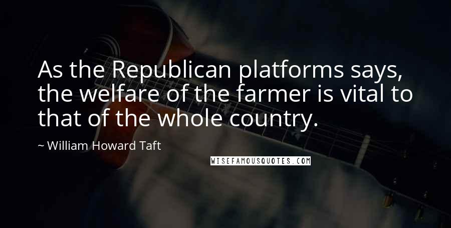 William Howard Taft Quotes: As the Republican platforms says, the welfare of the farmer is vital to that of the whole country.