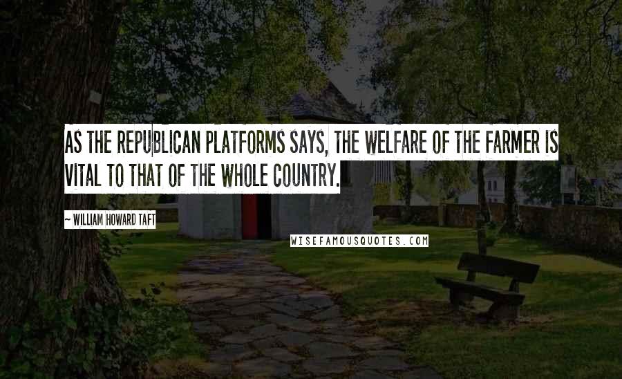 William Howard Taft Quotes: As the Republican platforms says, the welfare of the farmer is vital to that of the whole country.