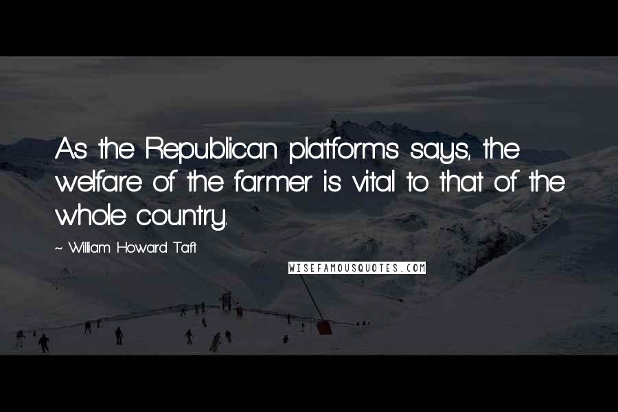 William Howard Taft Quotes: As the Republican platforms says, the welfare of the farmer is vital to that of the whole country.