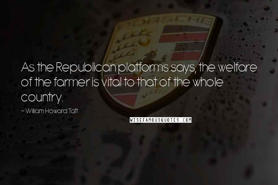 William Howard Taft Quotes: As the Republican platforms says, the welfare of the farmer is vital to that of the whole country.