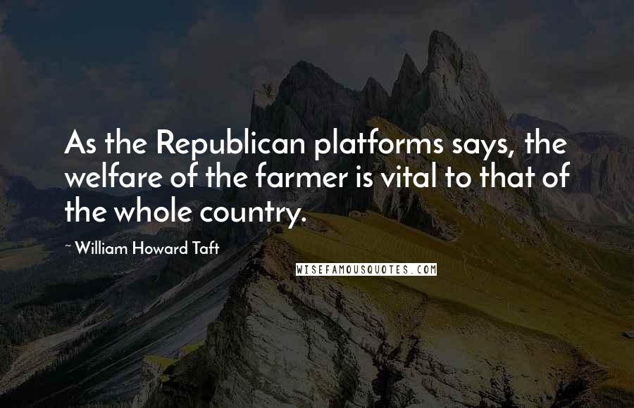 William Howard Taft Quotes: As the Republican platforms says, the welfare of the farmer is vital to that of the whole country.