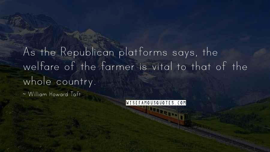 William Howard Taft Quotes: As the Republican platforms says, the welfare of the farmer is vital to that of the whole country.