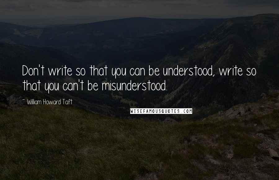 William Howard Taft Quotes: Don't write so that you can be understood, write so that you can't be misunderstood.