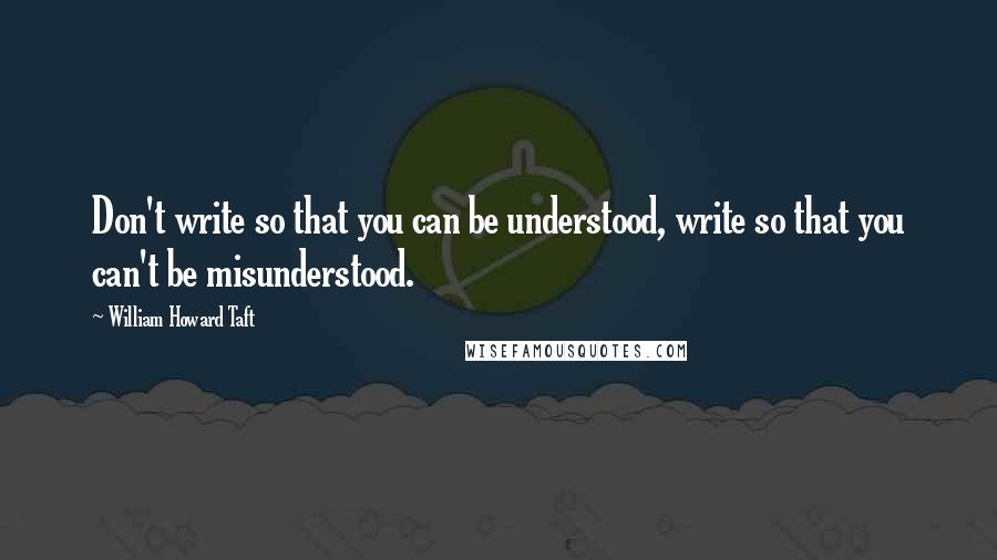 William Howard Taft Quotes: Don't write so that you can be understood, write so that you can't be misunderstood.