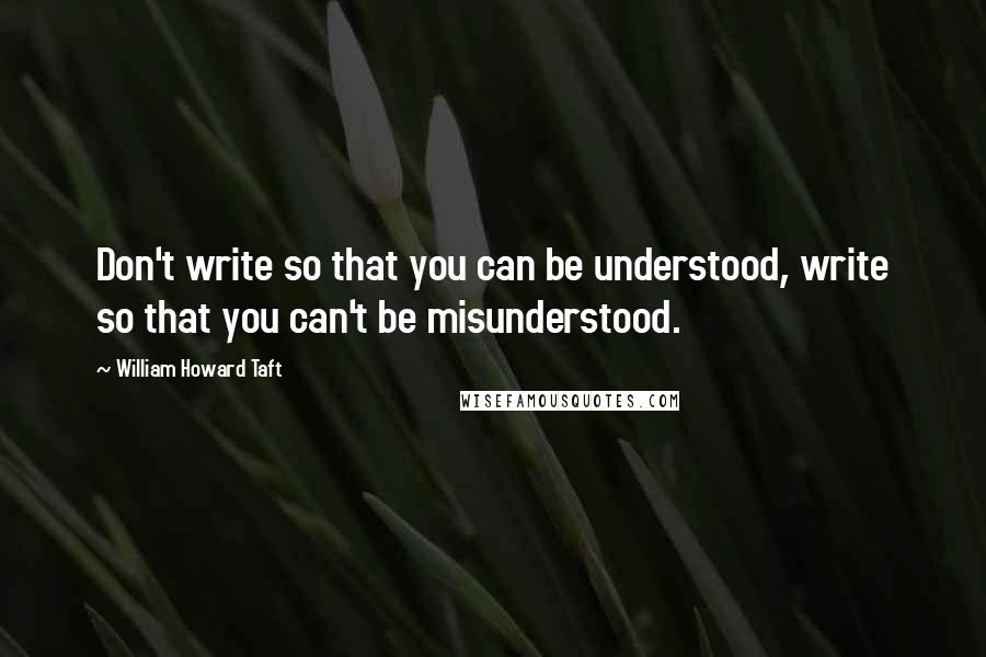 William Howard Taft Quotes: Don't write so that you can be understood, write so that you can't be misunderstood.