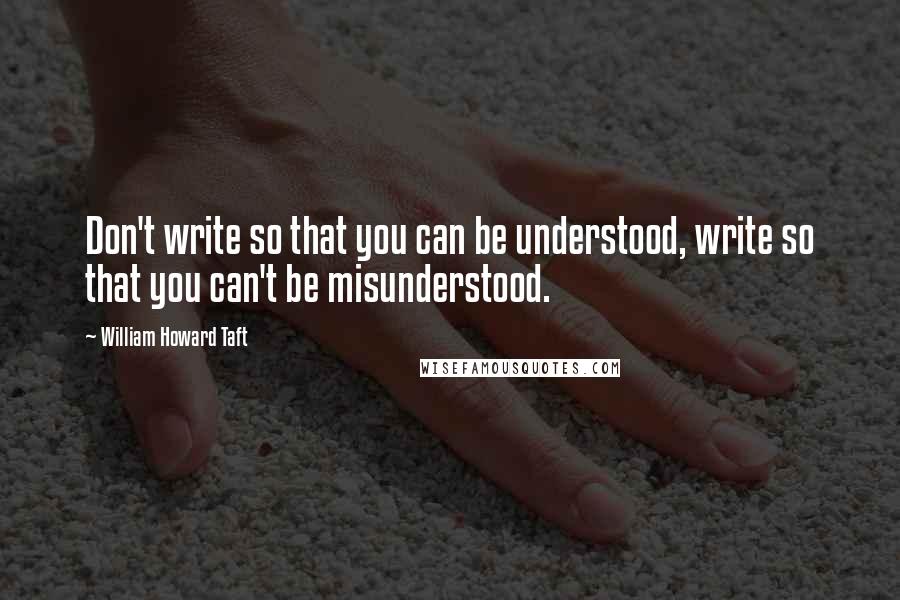 William Howard Taft Quotes: Don't write so that you can be understood, write so that you can't be misunderstood.