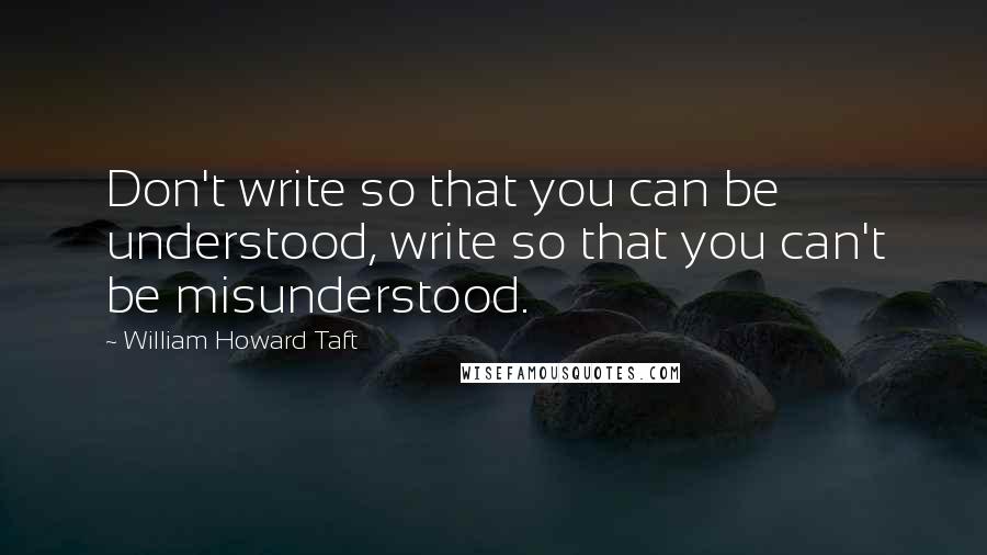 William Howard Taft Quotes: Don't write so that you can be understood, write so that you can't be misunderstood.