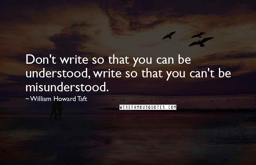 William Howard Taft Quotes: Don't write so that you can be understood, write so that you can't be misunderstood.