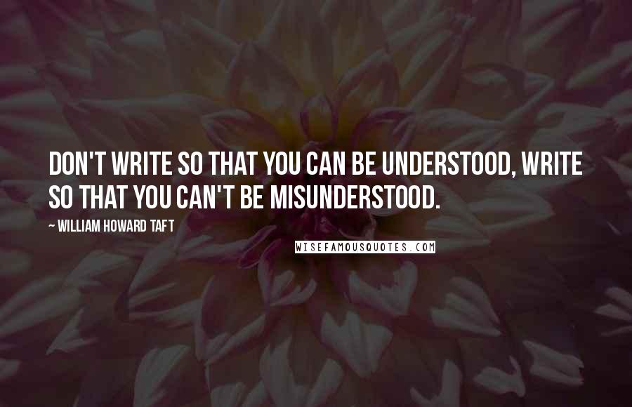 William Howard Taft Quotes: Don't write so that you can be understood, write so that you can't be misunderstood.