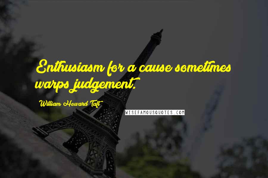 William Howard Taft Quotes: Enthusiasm for a cause sometimes warps judgement.