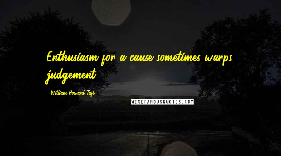 William Howard Taft Quotes: Enthusiasm for a cause sometimes warps judgement.