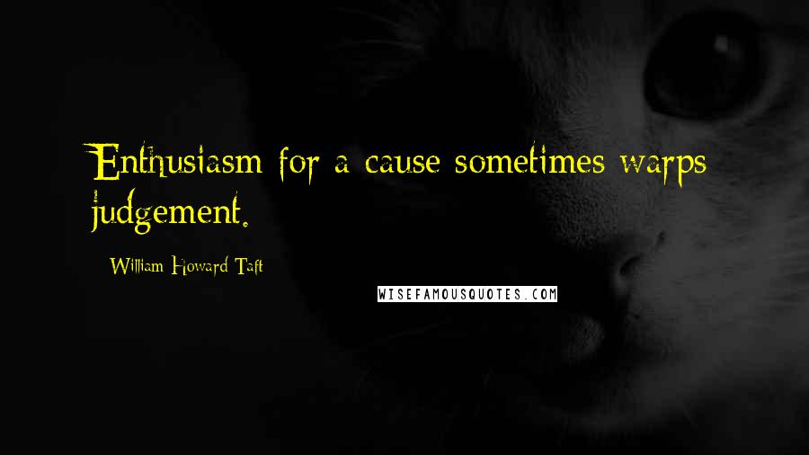 William Howard Taft Quotes: Enthusiasm for a cause sometimes warps judgement.