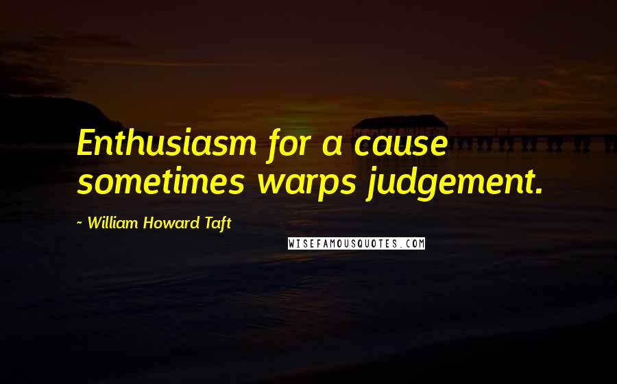 William Howard Taft Quotes: Enthusiasm for a cause sometimes warps judgement.