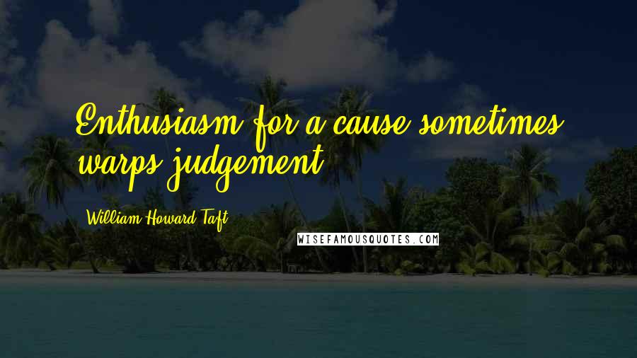 William Howard Taft Quotes: Enthusiasm for a cause sometimes warps judgement.