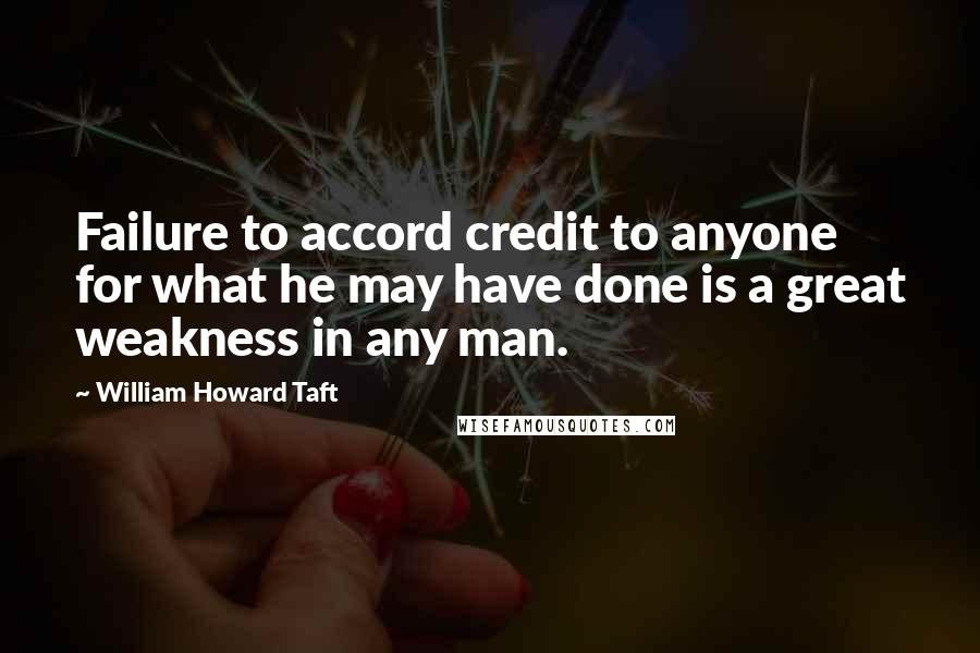 William Howard Taft Quotes: Failure to accord credit to anyone for what he may have done is a great weakness in any man.