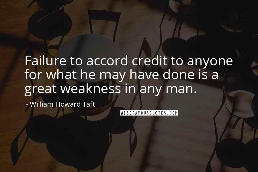 William Howard Taft Quotes: Failure to accord credit to anyone for what he may have done is a great weakness in any man.