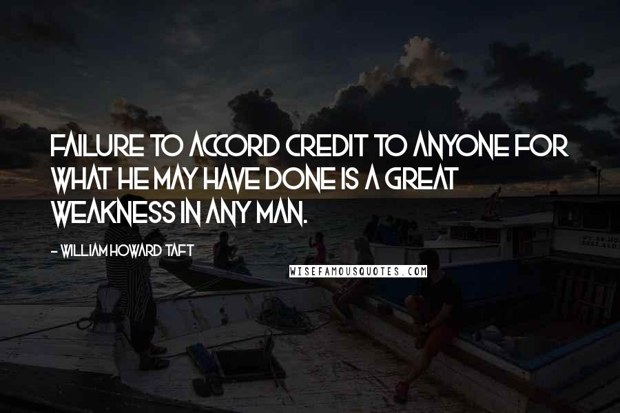 William Howard Taft Quotes: Failure to accord credit to anyone for what he may have done is a great weakness in any man.
