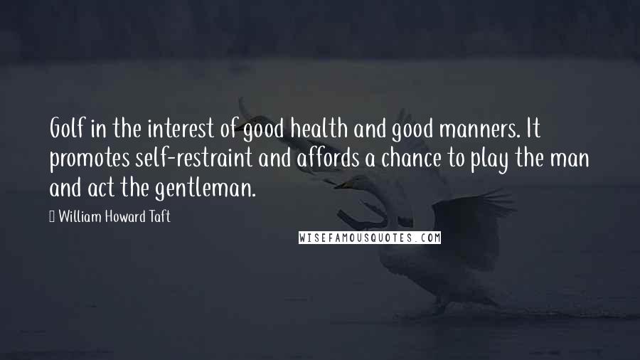 William Howard Taft Quotes: Golf in the interest of good health and good manners. It promotes self-restraint and affords a chance to play the man and act the gentleman.