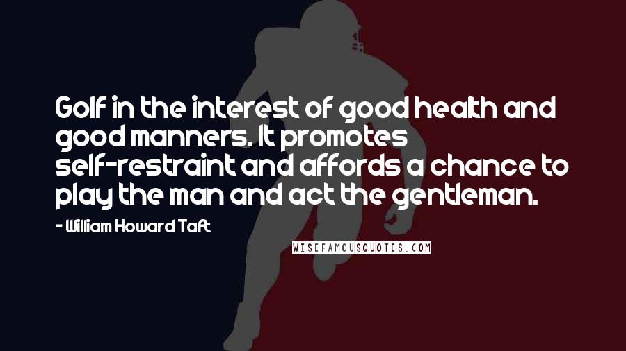 William Howard Taft Quotes: Golf in the interest of good health and good manners. It promotes self-restraint and affords a chance to play the man and act the gentleman.