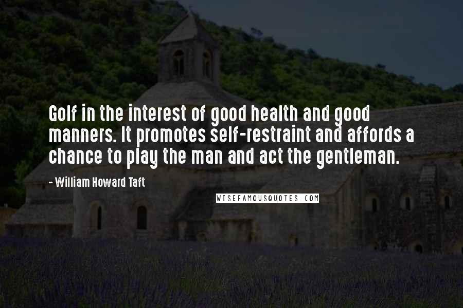 William Howard Taft Quotes: Golf in the interest of good health and good manners. It promotes self-restraint and affords a chance to play the man and act the gentleman.