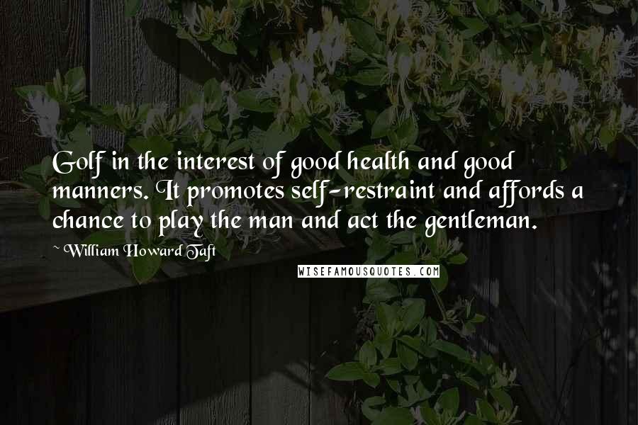 William Howard Taft Quotes: Golf in the interest of good health and good manners. It promotes self-restraint and affords a chance to play the man and act the gentleman.