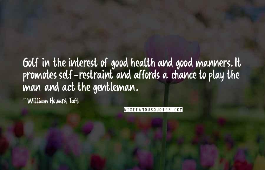 William Howard Taft Quotes: Golf in the interest of good health and good manners. It promotes self-restraint and affords a chance to play the man and act the gentleman.