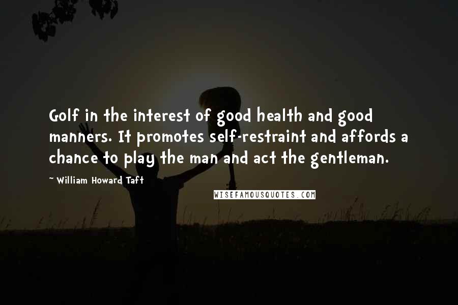 William Howard Taft Quotes: Golf in the interest of good health and good manners. It promotes self-restraint and affords a chance to play the man and act the gentleman.
