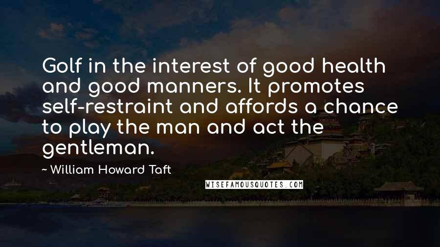 William Howard Taft Quotes: Golf in the interest of good health and good manners. It promotes self-restraint and affords a chance to play the man and act the gentleman.