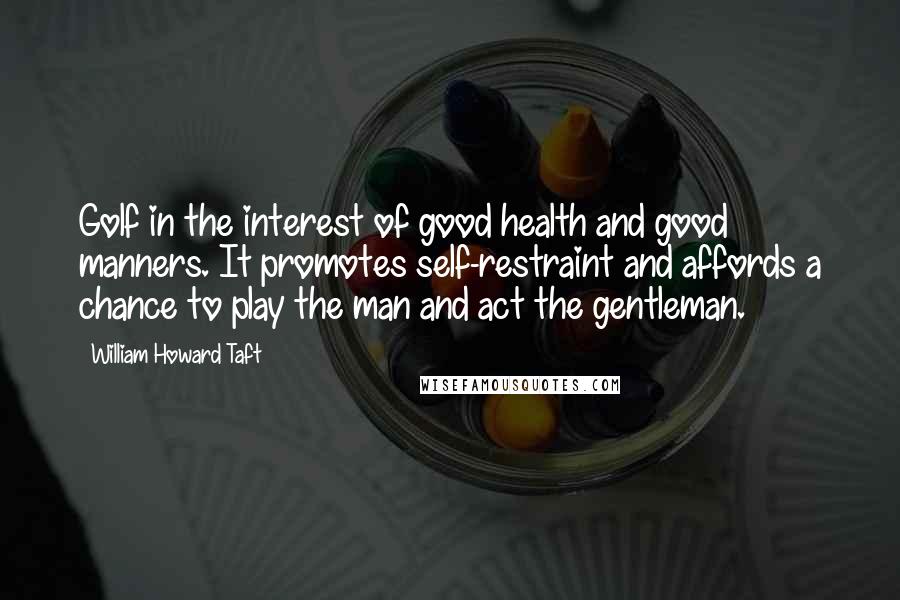 William Howard Taft Quotes: Golf in the interest of good health and good manners. It promotes self-restraint and affords a chance to play the man and act the gentleman.