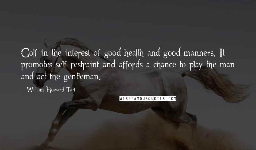 William Howard Taft Quotes: Golf in the interest of good health and good manners. It promotes self-restraint and affords a chance to play the man and act the gentleman.