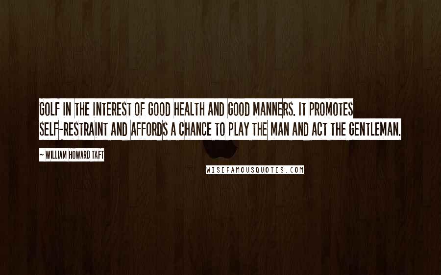 William Howard Taft Quotes: Golf in the interest of good health and good manners. It promotes self-restraint and affords a chance to play the man and act the gentleman.