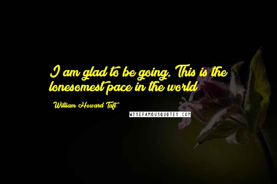 William Howard Taft Quotes: I am glad to be going. This is the lonesomest pace in the world?