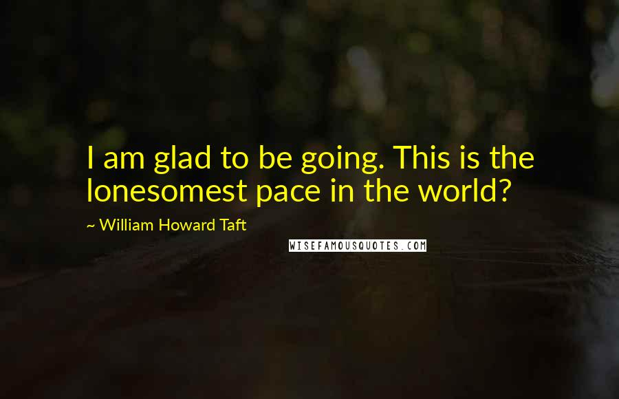 William Howard Taft Quotes: I am glad to be going. This is the lonesomest pace in the world?