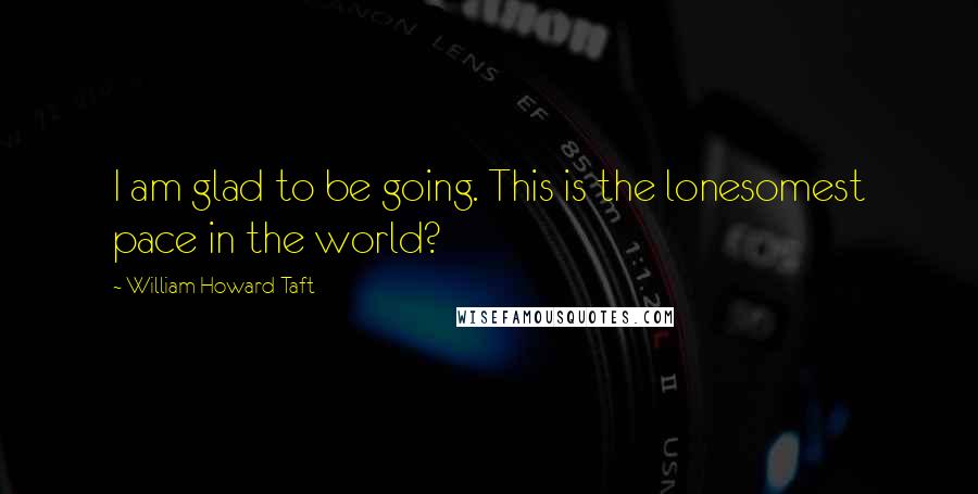 William Howard Taft Quotes: I am glad to be going. This is the lonesomest pace in the world?