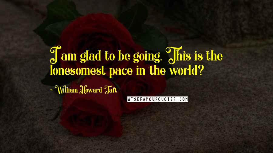 William Howard Taft Quotes: I am glad to be going. This is the lonesomest pace in the world?