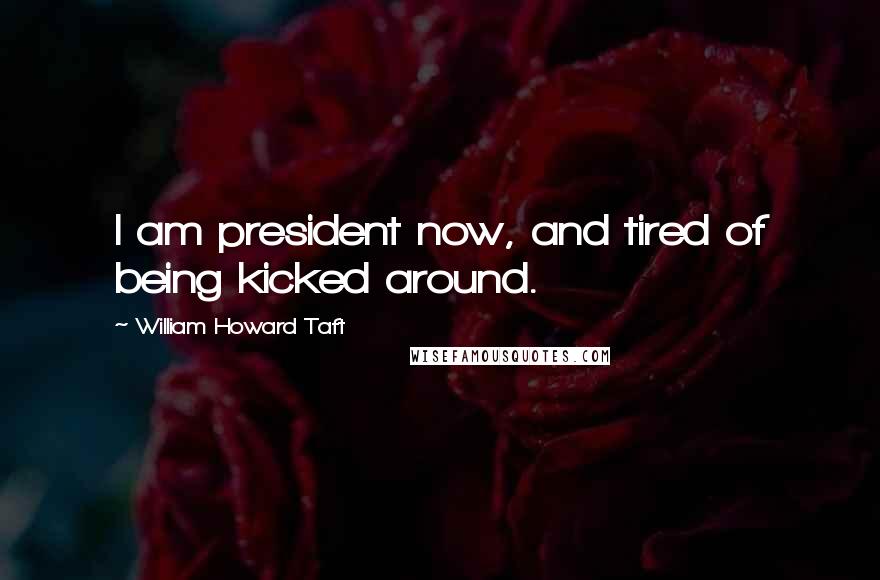 William Howard Taft Quotes: I am president now, and tired of being kicked around.