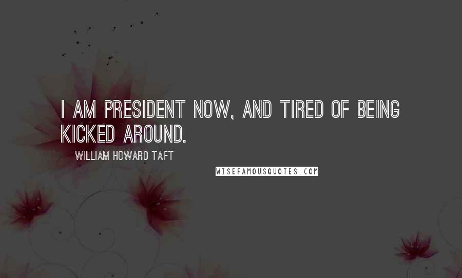 William Howard Taft Quotes: I am president now, and tired of being kicked around.