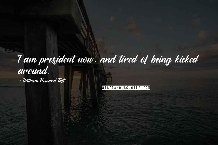 William Howard Taft Quotes: I am president now, and tired of being kicked around.