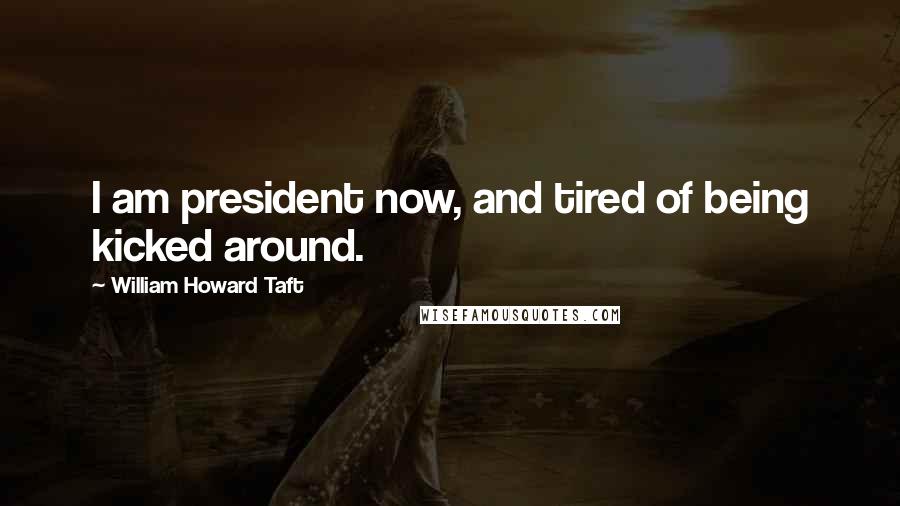William Howard Taft Quotes: I am president now, and tired of being kicked around.