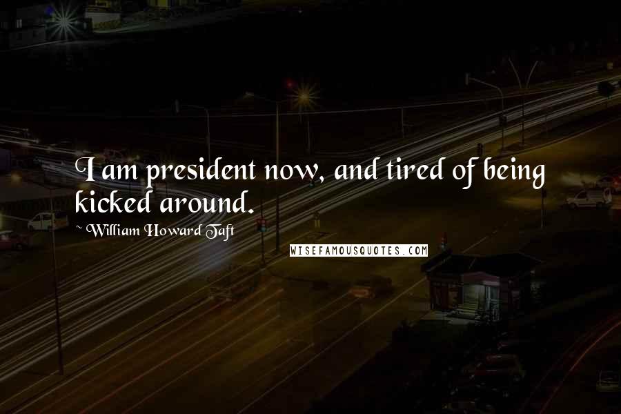 William Howard Taft Quotes: I am president now, and tired of being kicked around.