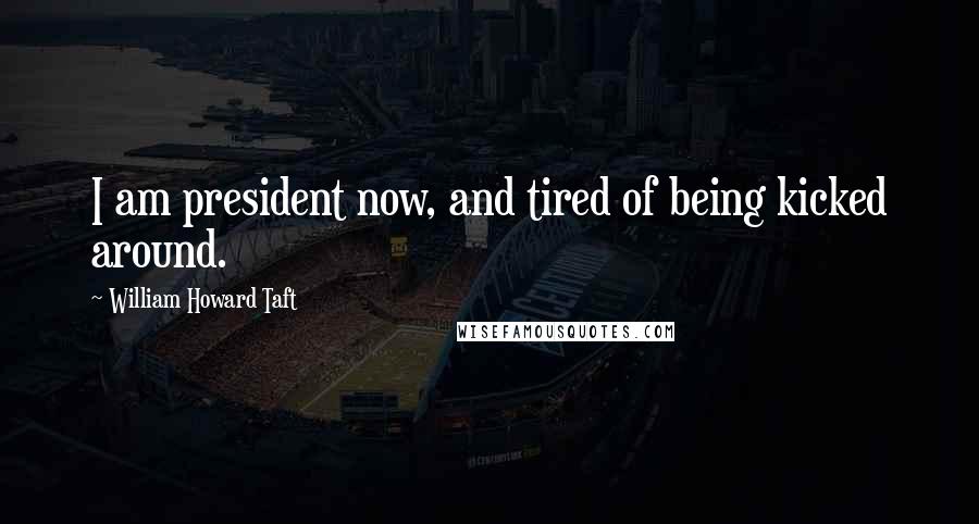 William Howard Taft Quotes: I am president now, and tired of being kicked around.