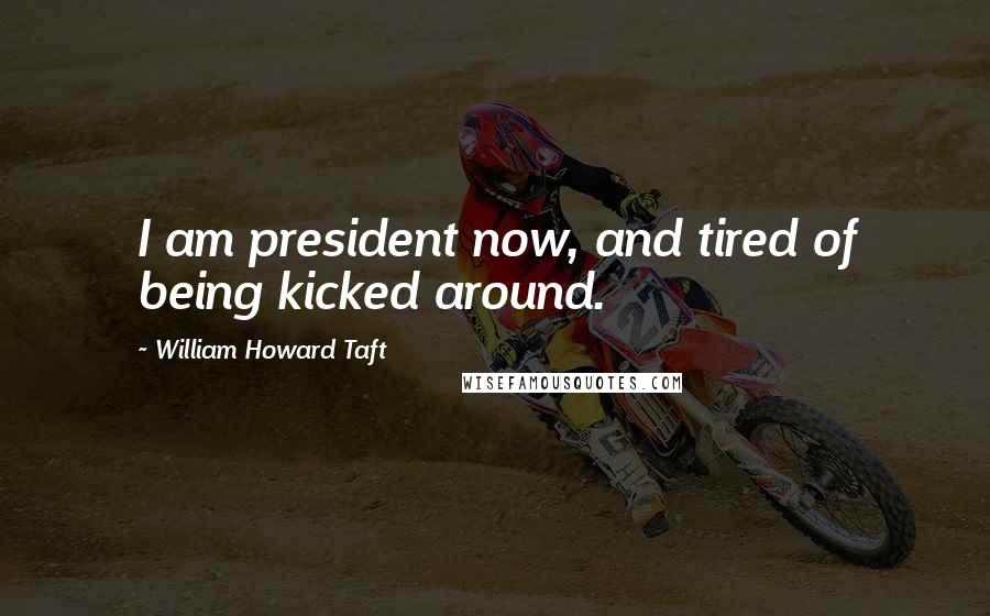 William Howard Taft Quotes: I am president now, and tired of being kicked around.
