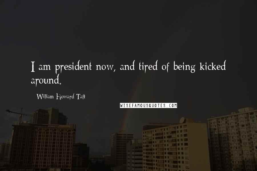 William Howard Taft Quotes: I am president now, and tired of being kicked around.
