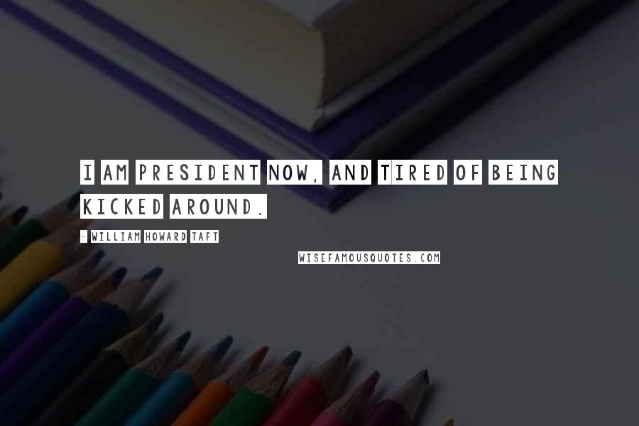 William Howard Taft Quotes: I am president now, and tired of being kicked around.
