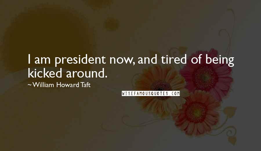 William Howard Taft Quotes: I am president now, and tired of being kicked around.