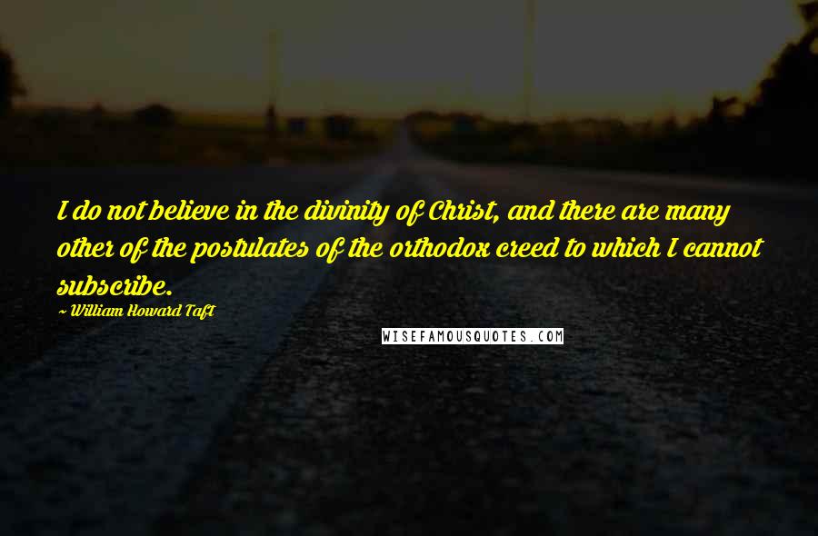 William Howard Taft Quotes: I do not believe in the divinity of Christ, and there are many other of the postulates of the orthodox creed to which I cannot subscribe.