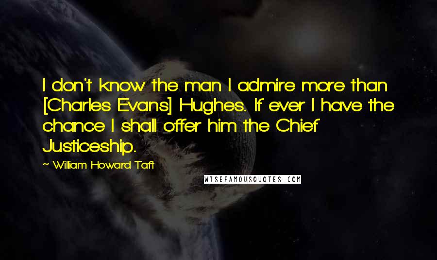 William Howard Taft Quotes: I don't know the man I admire more than [Charles Evans] Hughes. If ever I have the chance I shall offer him the Chief Justiceship.