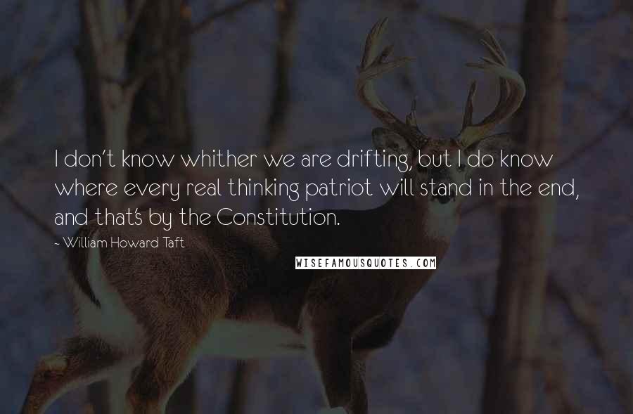 William Howard Taft Quotes: I don't know whither we are drifting, but I do know where every real thinking patriot will stand in the end, and that's by the Constitution.