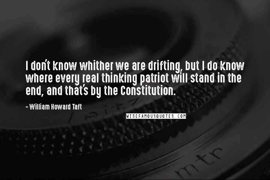 William Howard Taft Quotes: I don't know whither we are drifting, but I do know where every real thinking patriot will stand in the end, and that's by the Constitution.